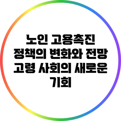노인 고용촉진 정책의 변화와 전망: 고령 사회의 새로운 기회