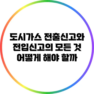 도시가스 전출신고와 전입신고의 모든 것: 어떻게 해야 할까?