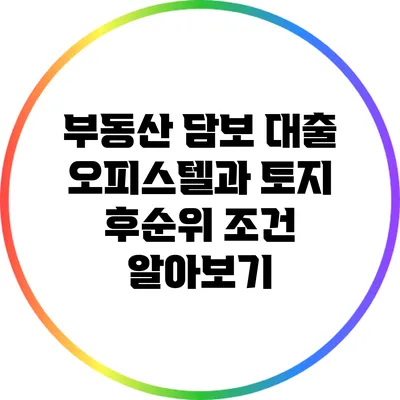 부동산 담보 대출: 오피스텔과 토지 후순위 조건 알아보기