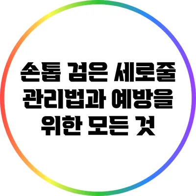 손톱 검은 세로줄 관리법과 예방을 위한 모든 것