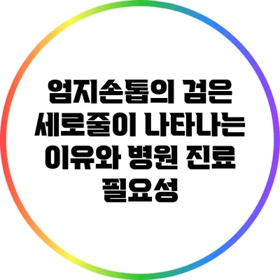 엄지손톱의 검은 세로줄이 나타나는 이유와 병원 진료 필요성