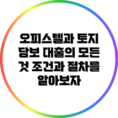 오피스텔과 토지 담보 대출의 모든 것: 조건과 절차를 알아보자