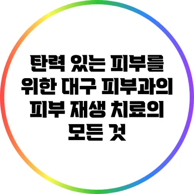 탄력 있는 피부를 위한 대구 피부과의 피부 재생 치료의 모든 것