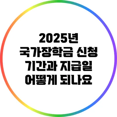 2025년 국가장학금: 신청 기간과 지급일 어떻게 되나요?