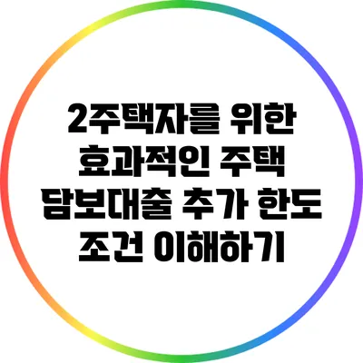 2주택자를 위한 효과적인 주택 담보대출 추가 한도 조건 이해하기