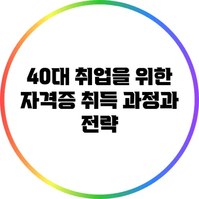 40대 취업을 위한 자격증 취득 과정과 전략