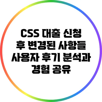 CSS 대출 신청 후 변경된 사항들: 사용자 후기 분석과 경험 공유