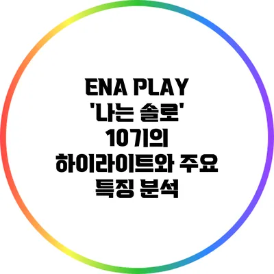 ENA PLAY '나는 솔로' 10기의 하이라이트와 주요 특징 분석