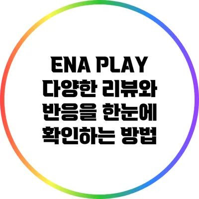 ENA PLAY: 다양한 리뷰와 반응을 한눈에 확인하는 방법