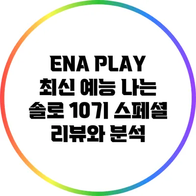 ENA PLAY 최신 예능: 나는 솔로 10기 스페셜 리뷰와 분석