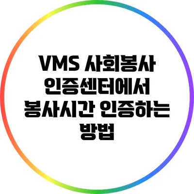VMS 사회봉사 인증센터에서 봉사시간 인증하는 방법