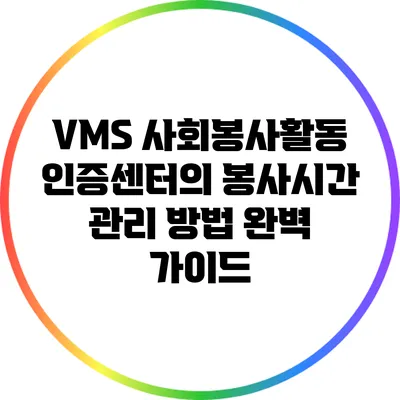 VMS 사회봉사활동 인증센터의 봉사시간 관리 방법 완벽 가이드