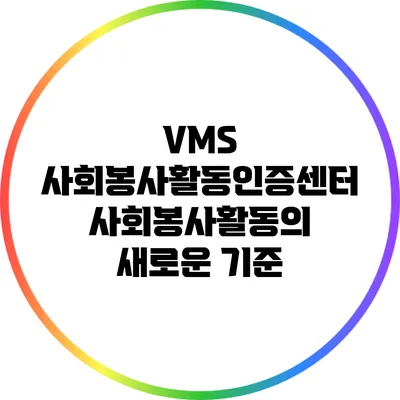 VMS 사회봉사활동인증센터: 사회봉사활동의 새로운 기준