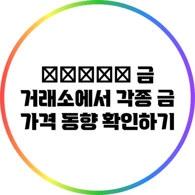 জাতীয় 금 거래소에서 각종 금 가격 동향 확인하기
