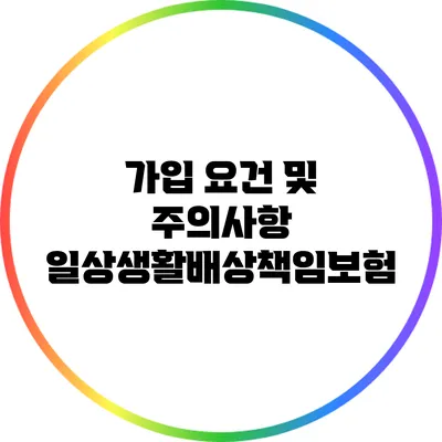 가입 요건 및 주의사항: 일상생활배상책임보험