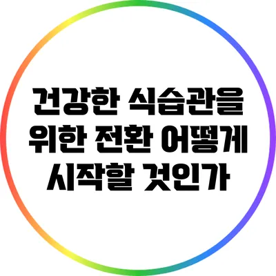 건강한 식습관을 위한 전환: 어떻게 시작할 것인가?