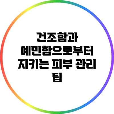 건조함과 예민함으로부터 지키는 피부 관리 팁