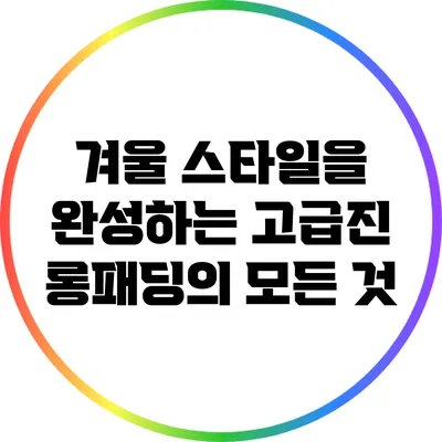 겨울 스타일을 완성하는 고급진 롱패딩의 모든 것