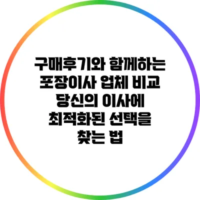 구매후기와 함께하는 포장이사 업체 비교: 당신의 이사에 최적화된 선택을 찾는 법