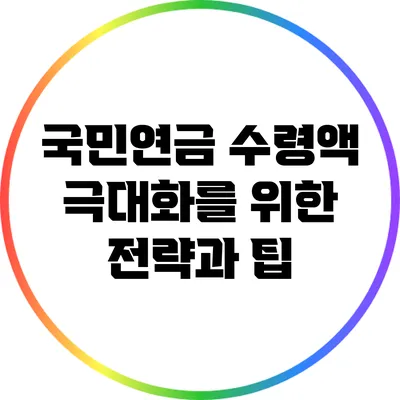 국민연금 수령액 극대화를 위한 전략과 팁