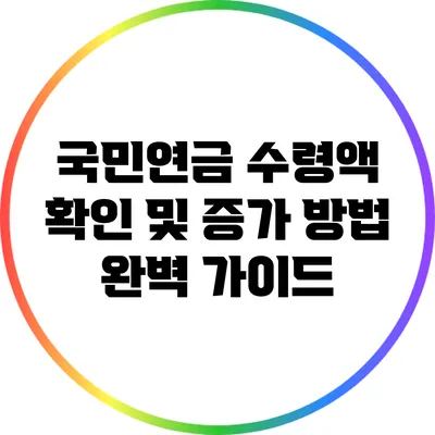 국민연금 수령액 확인 및 증가 방법 완벽 가이드