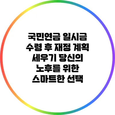 국민연금 일시금 수령 후 재정 계획 세우기: 당신의 노후를 위한 스마트한 선택