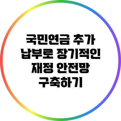 국민연금 추가 납부로 장기적인 재정 안전망 구축하기