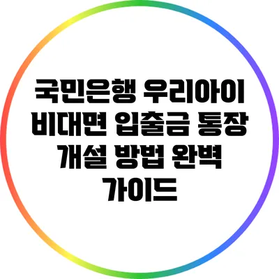 국민은행 우리아이 비대면 입출금 통장 개설 방법 완벽 가이드