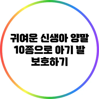 귀여운 신생아 양말 10종으로 아기 발 보호하기