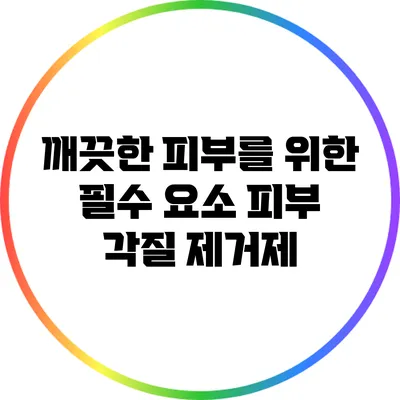 깨끗한 피부를 위한 필수 요소: 피부 각질 제거제