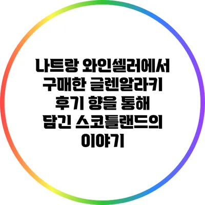 나트랑 와인셀러에서 구매한 글렌알라키 후기: 향을 통해 담긴 스코틀랜드의 이야기
