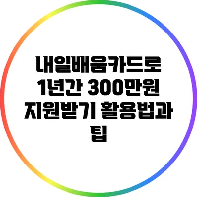 내일배움카드로 1년간 300만원 지원받기: 활용법과 팁