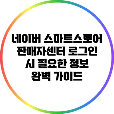 네이버 스마트스토어 판매자센터 로그인 시 필요한 정보 완벽 가이드