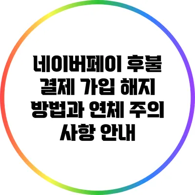 네이버페이 후불 결제 가입 해지 방법과 연체 주의 사항 안내