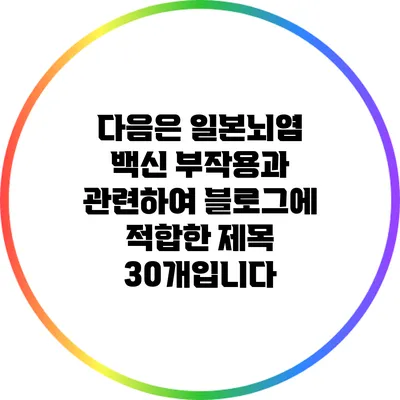 다음은 일본뇌염 백신 부작용과 관련하여 블로그에 적합한 제목 30개입니다: