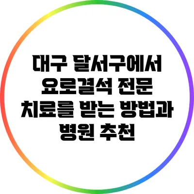 대구 달서구에서 요로결석 전문 치료를 받는 방법과 병원 추천