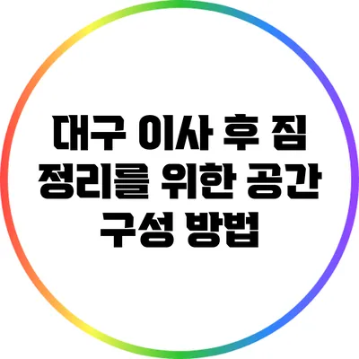 대구 이사 후 짐 정리를 위한 공간 구성 방법