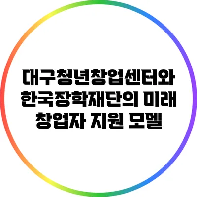 대구청년창업센터와 한국장학재단의 미래 창업자 지원 모델