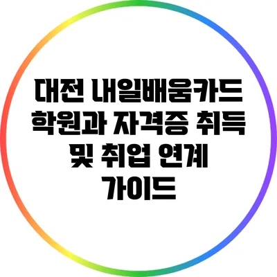 대전 내일배움카드 학원과 자격증 취득 및 취업 연계 가이드