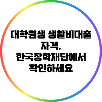 대학원생 생활비대출 자격, 한국장학재단에서 확인하세요