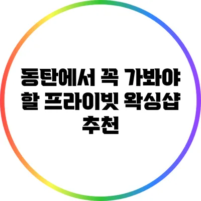 동탄에서 꼭 가봐야 할 프라이빗 왁싱샵 추천