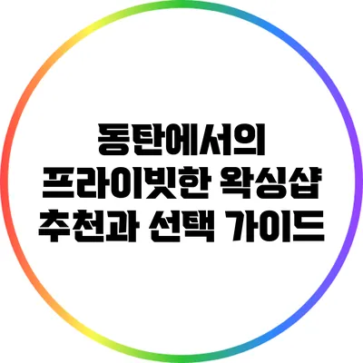 동탄에서의 프라이빗한 왁싱샵 추천과 선택 가이드