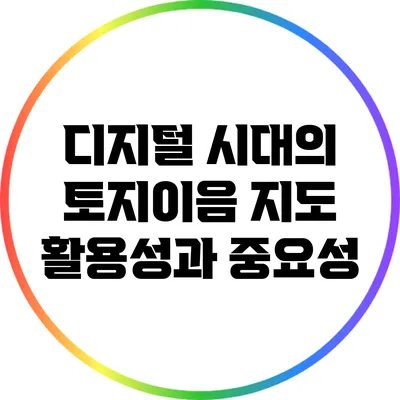 디지털 시대의 토지이음 지도: 활용성과 중요성