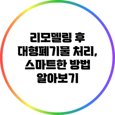 리모델링 후 대형폐기물 처리, 스마트한 방법 알아보기