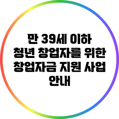 만 39세 이하 청년 창업자를 위한 창업자금 지원 사업 안내