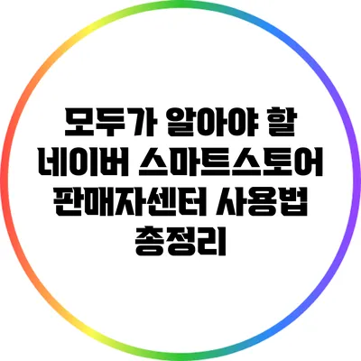 모두가 알아야 할 네이버 스마트스토어 판매자센터 사용법 총정리