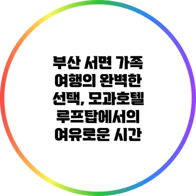 부산 서면 가족 여행의 완벽한 선택, 모과호텔 루프탑에서의 여유로운 시간