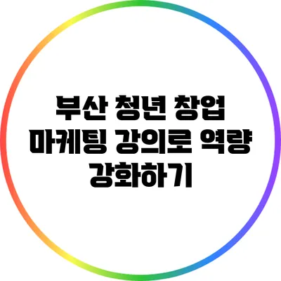 부산 청년 창업 마케팅 강의로 역량 강화하기