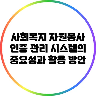 사회복지 자원봉사 인증 관리 시스템의 중요성과 활용 방안