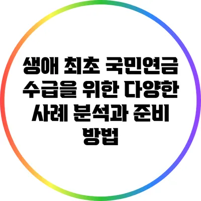 생애 최초 국민연금 수급을 위한 다양한 사례 분석과 준비 방법